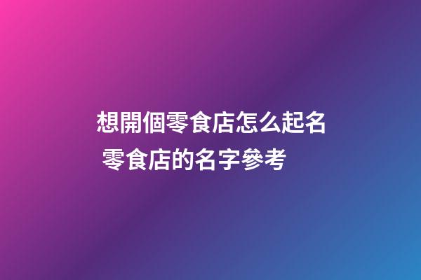 想開個零食店怎么起名 零食店的名字參考-第1張-店鋪起名-玄機派
